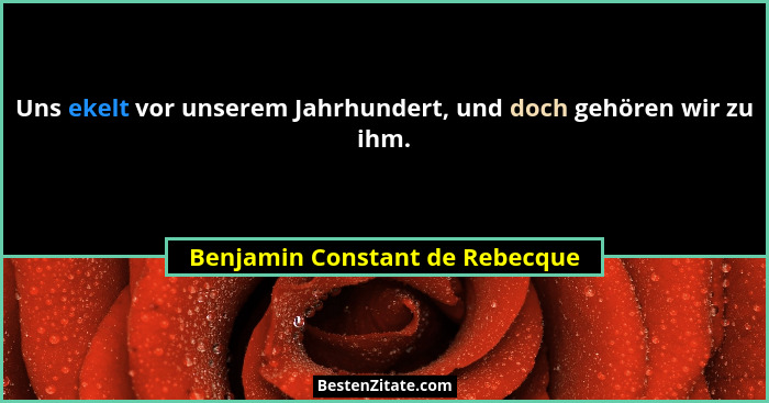 Uns ekelt vor unserem Jahrhundert, und doch gehören wir zu ihm.... - Benjamin Constant de Rebecque