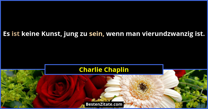 Es ist keine Kunst, jung zu sein, wenn man vierundzwanzig ist.... - Charlie Chaplin