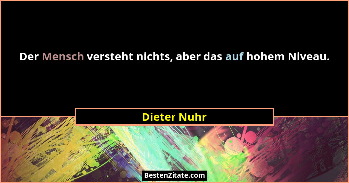 Der Mensch versteht nichts, aber das auf hohem Niveau.... - Dieter Nuhr