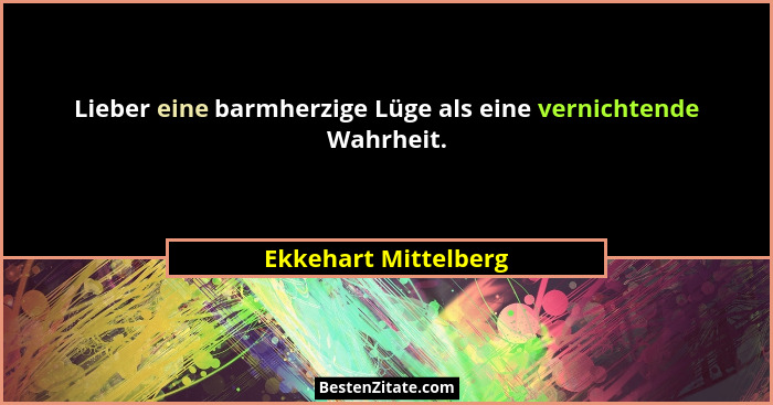 Lieber eine barmherzige Lüge als eine vernichtende Wahrheit.... - Ekkehart Mittelberg