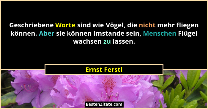 Geschriebene Worte sind wie Vögel, die nicht mehr fliegen können. Aber sie können imstande sein, Menschen Flügel wachsen zu lassen.... - Ernst Ferstl