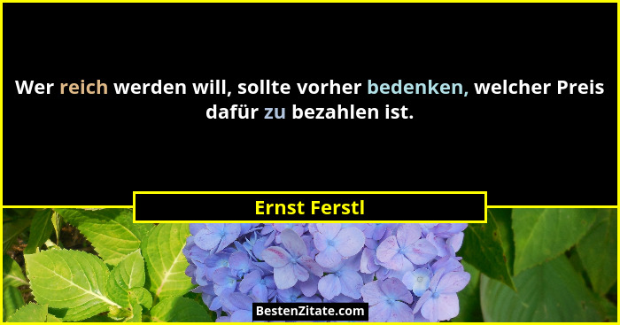 Wer reich werden will, sollte vorher bedenken, welcher Preis dafür zu bezahlen ist.... - Ernst Ferstl