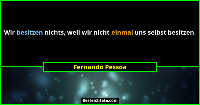 Wir besitzen nichts, weil wir nicht einmal uns selbst besitzen.... - Fernando Pessoa