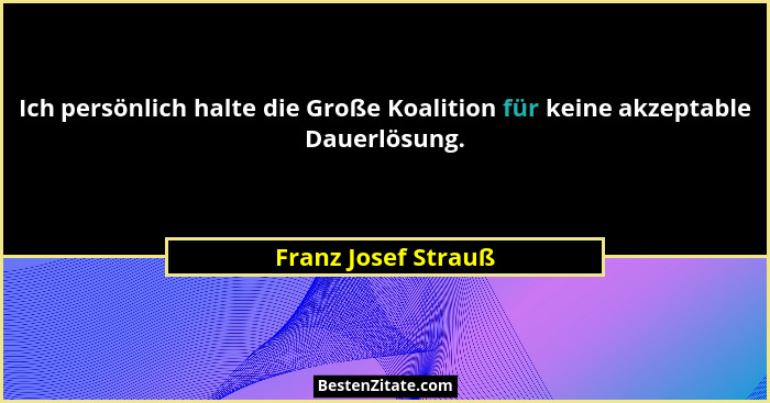Ich persönlich halte die Große Koalition für keine akzeptable Dauerlösung.... - Franz Josef Strauß