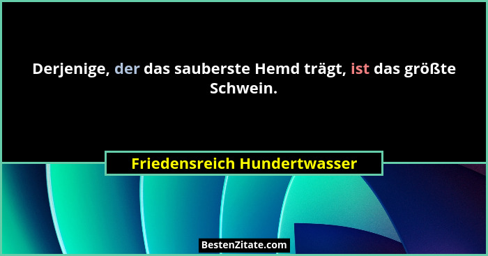 Derjenige, der das sauberste Hemd trägt, ist das größte Schwein.... - Friedensreich Hundertwasser
