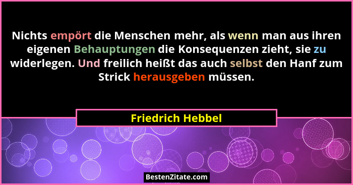Nichts empört die Menschen mehr, als wenn man aus ihren eigenen Behauptungen die Konsequenzen zieht, sie zu widerlegen. Und freilic... - Friedrich Hebbel