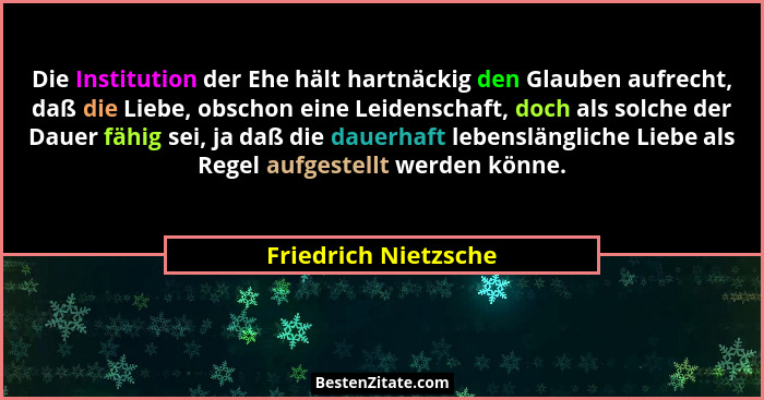 Die Institution der Ehe hält hartnäckig den Glauben aufrecht, daß die Liebe, obschon eine Leidenschaft, doch als solche der Daue... - Friedrich Nietzsche
