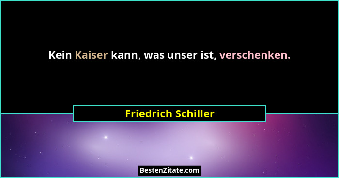 Kein Kaiser kann, was unser ist, verschenken.... - Friedrich Schiller