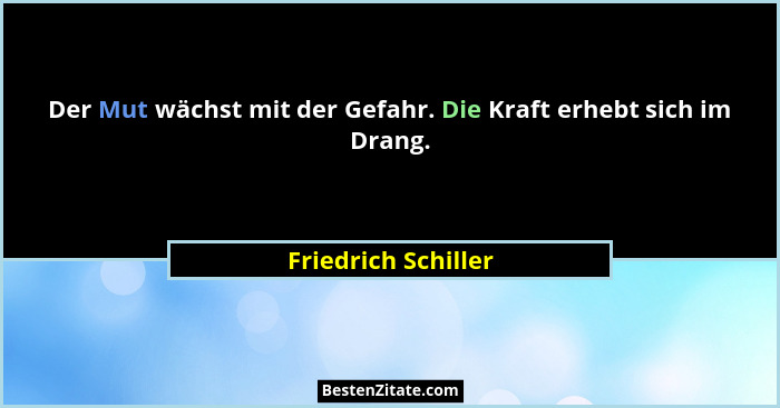 Der Mut wächst mit der Gefahr. Die Kraft erhebt sich im Drang.... - Friedrich Schiller