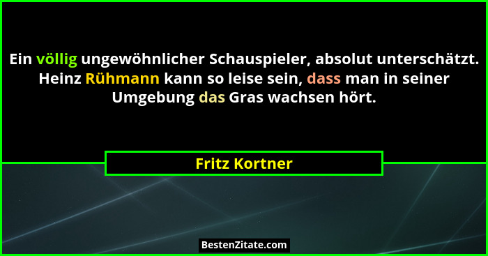 Ein völlig ungewöhnlicher Schauspieler, absolut unterschätzt. Heinz Rühmann kann so leise sein, dass man in seiner Umgebung das Gras w... - Fritz Kortner