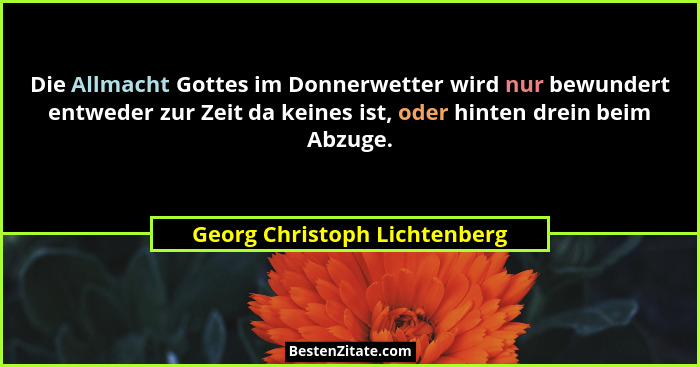 Die Allmacht Gottes im Donnerwetter wird nur bewundert entweder zur Zeit da keines ist, oder hinten drein beim Abzuge.... - Georg Christoph Lichtenberg