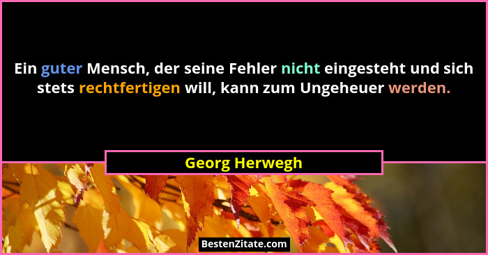 Ein guter Mensch, der seine Fehler nicht eingesteht und sich stets rechtfertigen will, kann zum Ungeheuer werden.... - Georg Herwegh