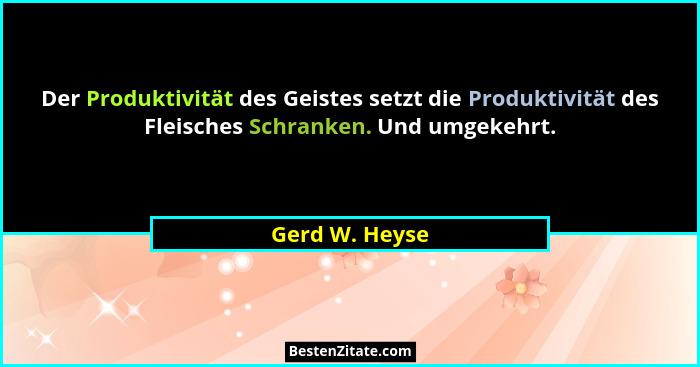 Der Produktivität des Geistes setzt die Produktivität des Fleisches Schranken. Und umgekehrt.... - Gerd W. Heyse