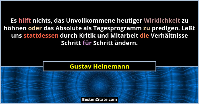 Es hilft nichts, das Unvollkommene heutiger Wirklichkeit zu höhnen oder das Absolute als Tagesprogramm zu predigen. Laßt uns stattd... - Gustav Heinemann
