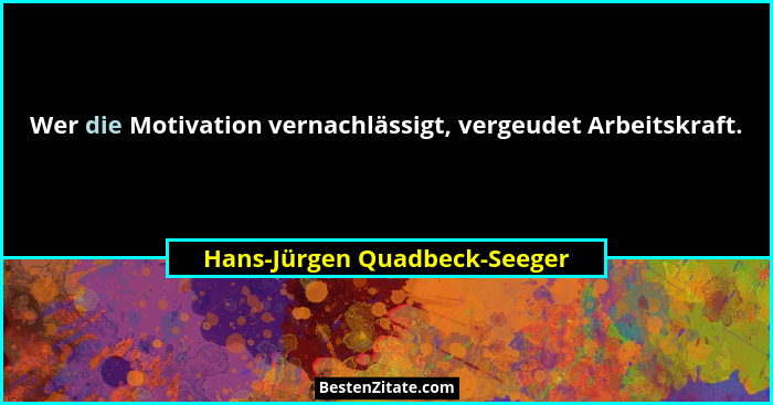 Wer die Motivation vernachlässigt, vergeudet Arbeitskraft.... - Hans-Jürgen Quadbeck-Seeger