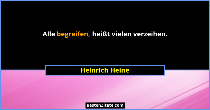 Alle begreifen, heißt vielen verzeihen.... - Heinrich Heine