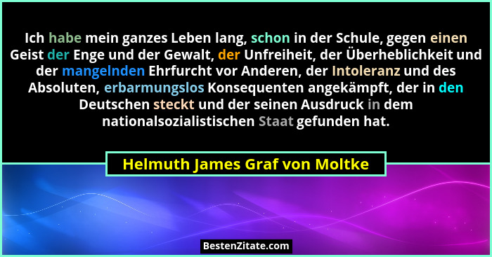 Ich habe mein ganzes Leben lang, schon in der Schule, gegen einen Geist der Enge und der Gewalt, der Unfreiheit, der Ü... - Helmuth James Graf von Moltke