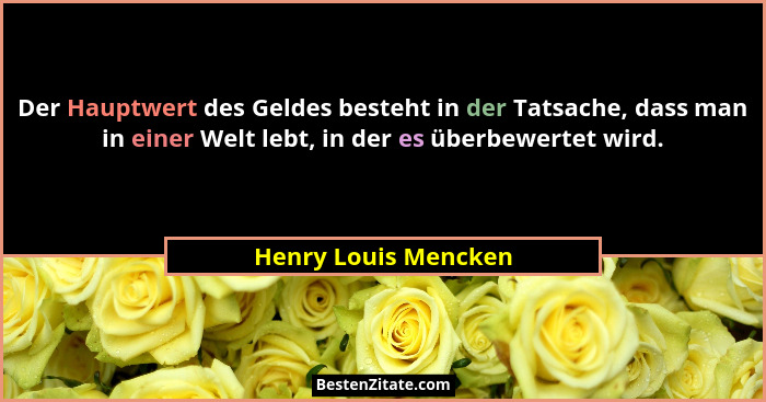 Der Hauptwert des Geldes besteht in der Tatsache, dass man in einer Welt lebt, in der es überbewertet wird.... - Henry Louis Mencken