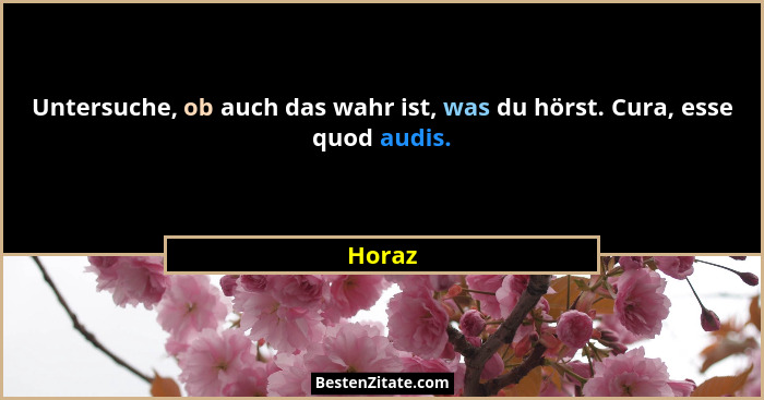 Untersuche, ob auch das wahr ist, was du hörst. Cura, esse quod audis.... - Horaz