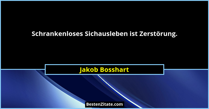 Schrankenloses Sichausleben ist Zerstörung.... - Jakob Bosshart