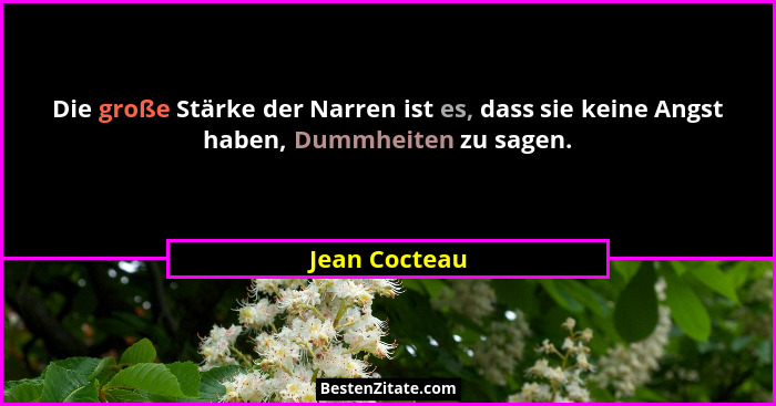 Die große Stärke der Narren ist es, dass sie keine Angst haben, Dummheiten zu sagen.... - Jean Cocteau