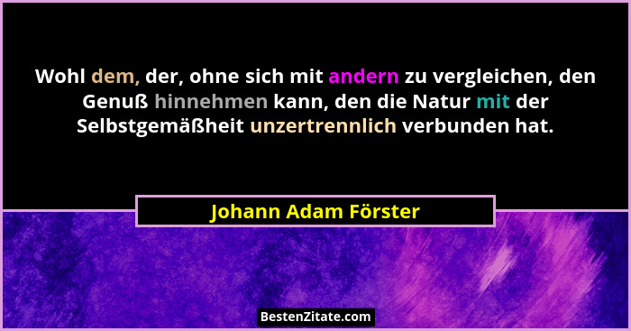 Wohl dem, der, ohne sich mit andern zu vergleichen, den Genuß hinnehmen kann, den die Natur mit der Selbstgemäßheit unzertrennli... - Johann Adam Förster