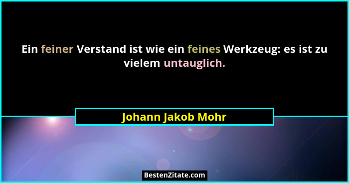 Ein feiner Verstand ist wie ein feines Werkzeug: es ist zu vielem untauglich.... - Johann Jakob Mohr