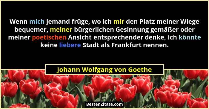 Wenn mich jemand früge, wo ich mir den Platz meiner Wiege bequemer, meiner bürgerlichen Gesinnung gemäßer oder meiner poe... - Johann Wolfgang von Goethe