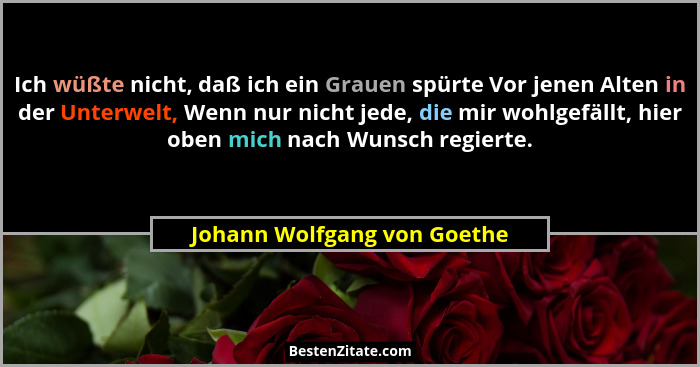 Ich wüßte nicht, daß ich ein Grauen spürte Vor jenen Alten in der Unterwelt, Wenn nur nicht jede, die mir wohlgefällt, hi... - Johann Wolfgang von Goethe