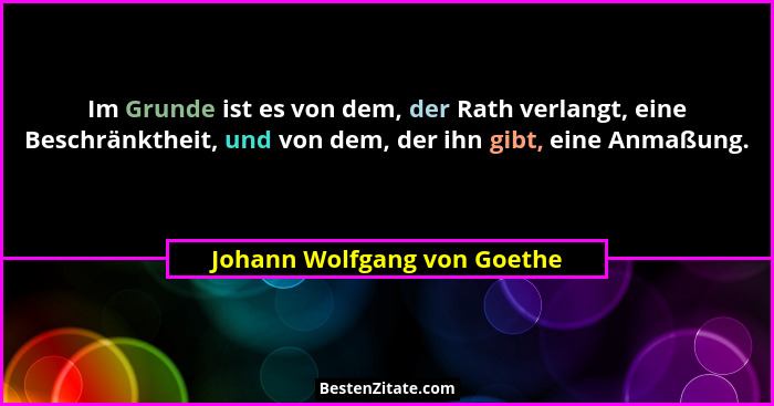 Im Grunde ist es von dem, der Rath verlangt, eine Beschränktheit, und von dem, der ihn gibt, eine Anmaßung.... - Johann Wolfgang von Goethe