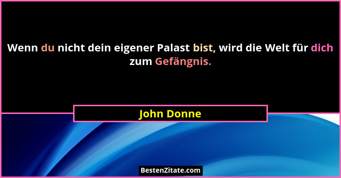 Wenn du nicht dein eigener Palast bist, wird die Welt für dich zum Gefängnis.... - John Donne