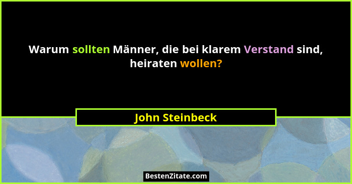 Warum sollten Männer, die bei klarem Verstand sind, heiraten wollen?... - John Steinbeck