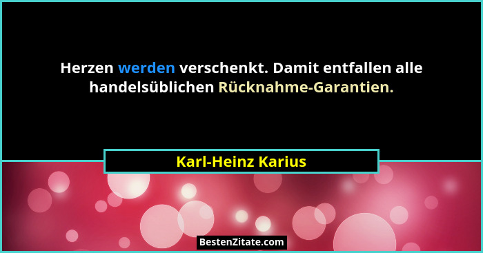 Herzen werden verschenkt. Damit entfallen alle handelsüblichen Rücknahme-Garantien.... - Karl-Heinz Karius