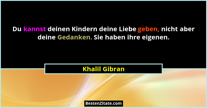 Du kannst deinen Kindern deine Liebe geben, nicht aber deine Gedanken. Sie haben ihre eigenen.... - Khalil Gibran