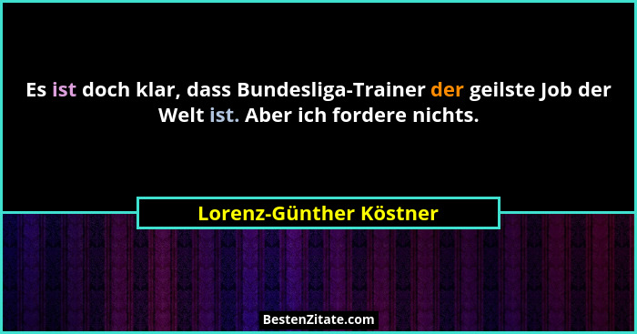 Es ist doch klar, dass Bundesliga-Trainer der geilste Job der Welt ist. Aber ich fordere nichts.... - Lorenz-Günther Köstner