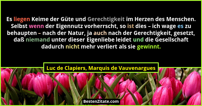 Es liegen Keime der Güte und Gerechtigkeit im Herzen des Menschen. Selbst wenn der Eigennutz vorherrscht, s... - Luc de Clapiers, Marquis de Vauvenargues