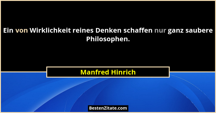 Ein von Wirklichkeit reines Denken schaffen nur ganz saubere Philosophen.... - Manfred Hinrich
