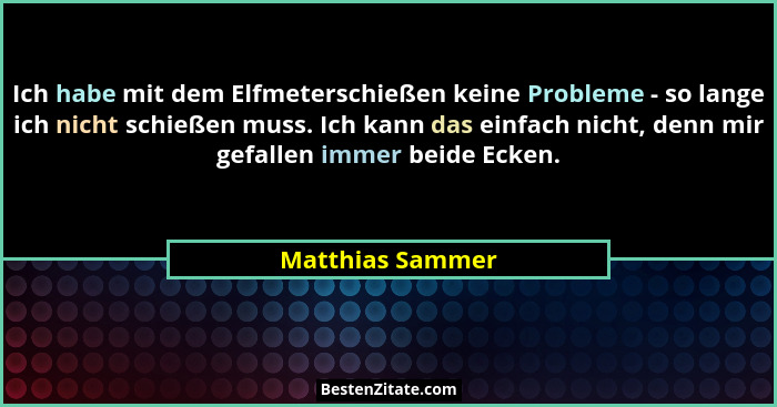 Ich habe mit dem Elfmeterschießen keine Probleme - so lange ich nicht schießen muss. Ich kann das einfach nicht, denn mir gefallen i... - Matthias Sammer