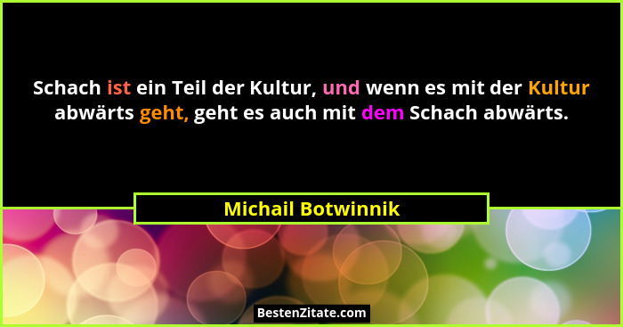 Schach ist ein Teil der Kultur, und wenn es mit der Kultur abwärts geht, geht es auch mit dem Schach abwärts.... - Michail Botwinnik