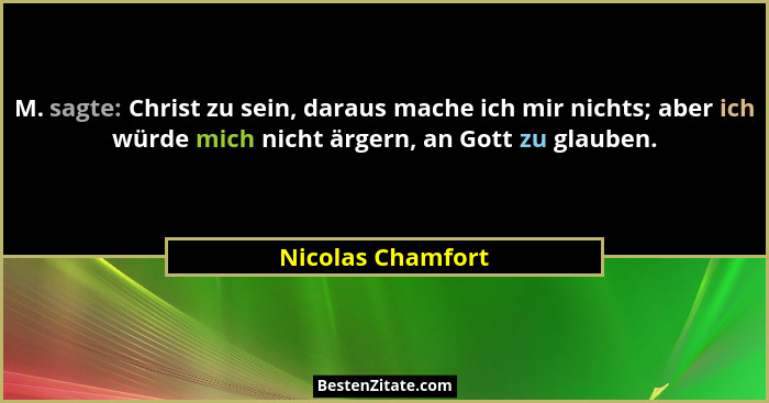 M. sagte: Christ zu sein, daraus mache ich mir nichts; aber ich würde mich nicht ärgern, an Gott zu glauben.... - Nicolas Chamfort