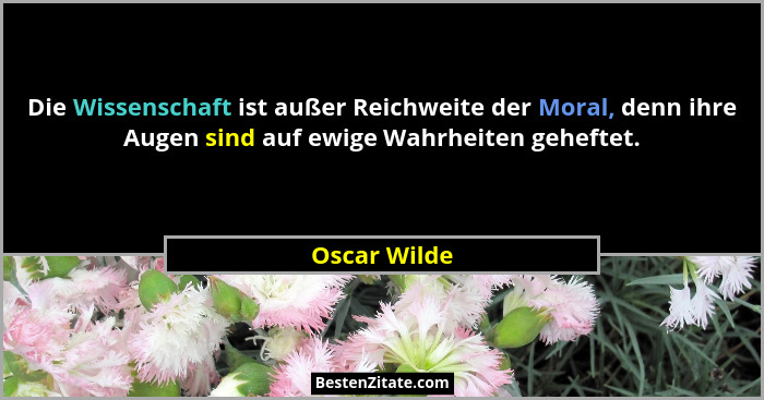 Die Wissenschaft ist außer Reichweite der Moral, denn ihre Augen sind auf ewige Wahrheiten geheftet.... - Oscar Wilde