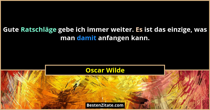 Gute Ratschläge gebe ich immer weiter. Es ist das einzige, was man damit anfangen kann.... - Oscar Wilde