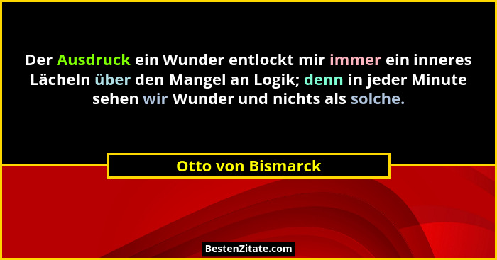 Der Ausdruck ein Wunder entlockt mir immer ein inneres Lächeln über den Mangel an Logik; denn in jeder Minute sehen wir Wunder und... - Otto von Bismarck