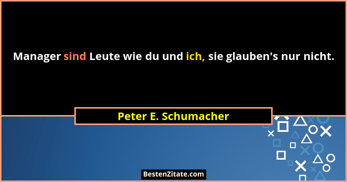 Manager sind Leute wie du und ich, sie glauben's nur nicht.... - Peter E. Schumacher