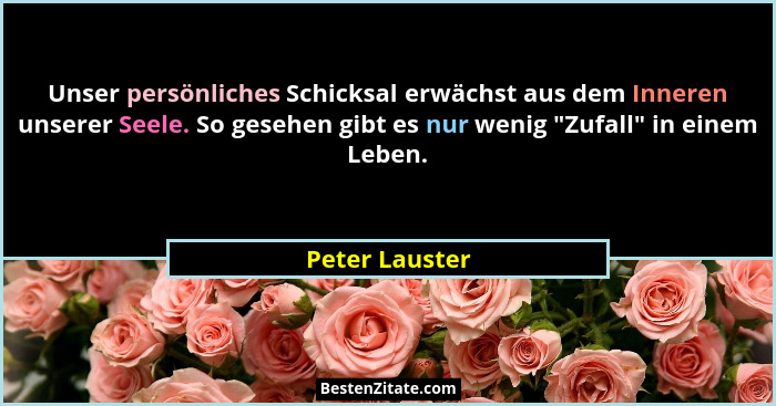 Unser persönliches Schicksal erwächst aus dem Inneren unserer Seele. So gesehen gibt es nur wenig "Zufall" in einem Leben.... - Peter Lauster