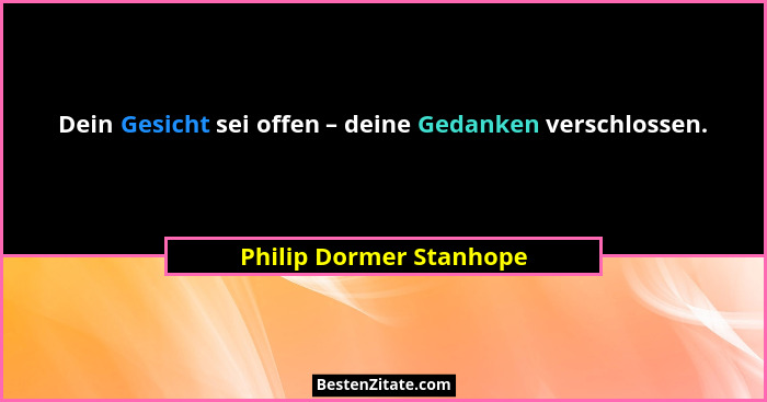 Dein Gesicht sei offen – deine Gedanken verschlossen.... - Philip Dormer Stanhope