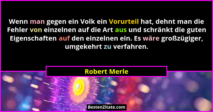 Wenn man gegen ein Volk ein Vorurteil hat, dehnt man die Fehler von einzelnen auf die Art aus und schränkt die guten Eigenschaften auf... - Robert Merle