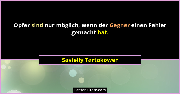Opfer sind nur möglich, wenn der Gegner einen Fehler gemacht hat.... - Savielly Tartakower