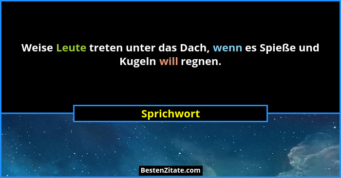 Weise Leute treten unter das Dach, wenn es Spieße und Kugeln will regnen.... - Sprichwort