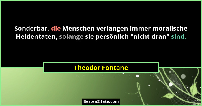 Sonderbar, die Menschen verlangen immer moralische Heldentaten, solange sie persönlich "nicht dran" sind.... - Theodor Fontane